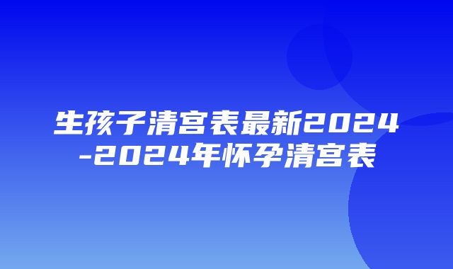 生孩子清宫表最新2024-2024年怀孕清宫表