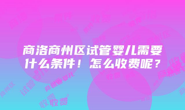 商洛商州区试管婴儿需要什么条件！怎么收费呢？