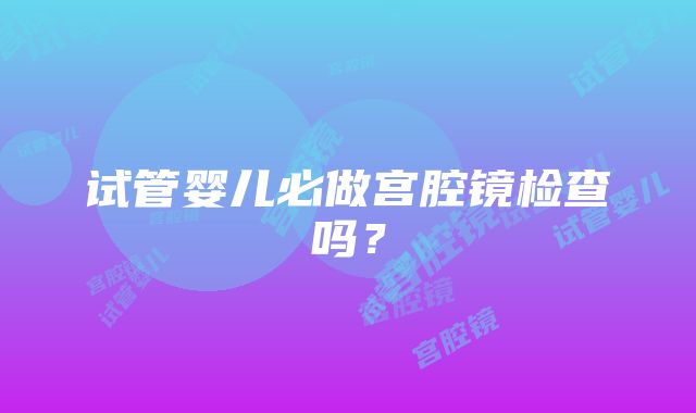 试管婴儿必做宫腔镜检查吗？