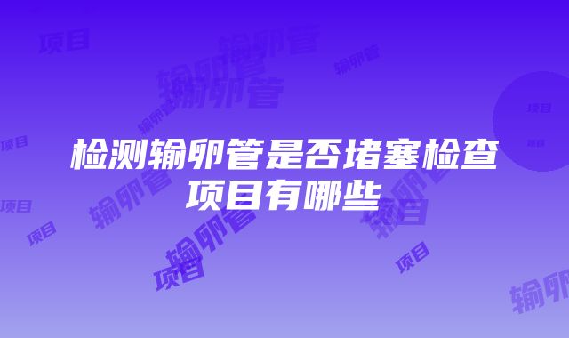 检测输卵管是否堵塞检查项目有哪些