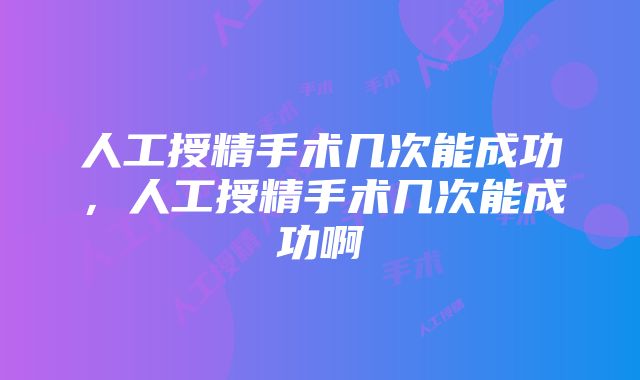 人工授精手术几次能成功，人工授精手术几次能成功啊