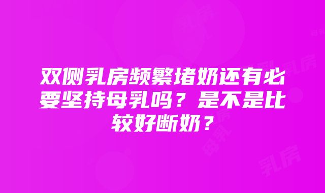 双侧乳房频繁堵奶还有必要坚持母乳吗？是不是比较好断奶？