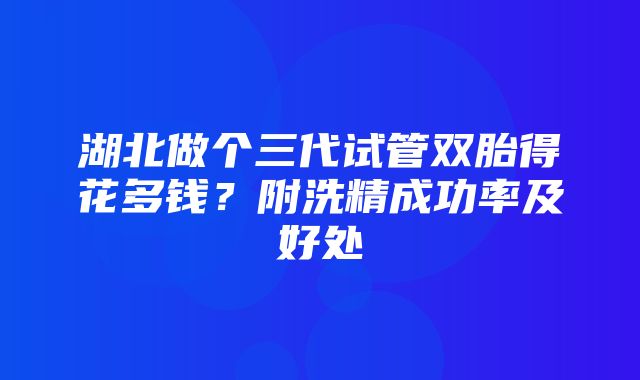 湖北做个三代试管双胎得花多钱？附洗精成功率及好处