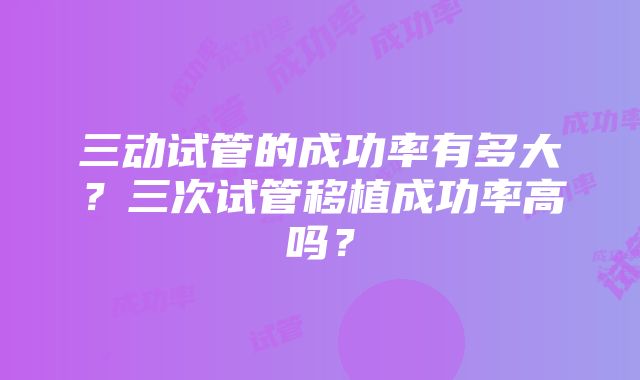 三动试管的成功率有多大？三次试管移植成功率高吗？