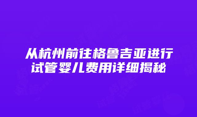 从杭州前往格鲁吉亚进行试管婴儿费用详细揭秘