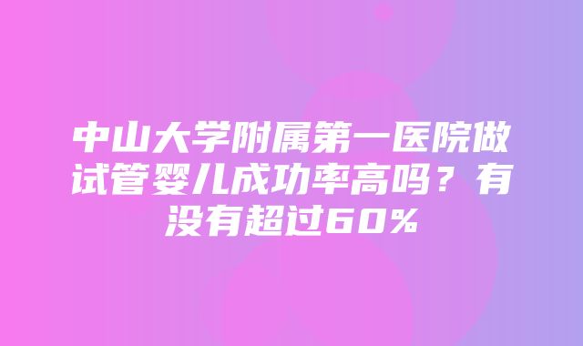 中山大学附属第一医院做试管婴儿成功率高吗？有没有超过60%