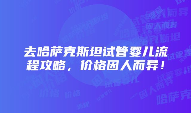 去哈萨克斯坦试管婴儿流程攻略，价格因人而异！