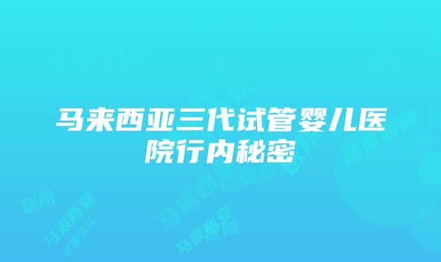 马来西亚三代试管婴儿医院行内秘密