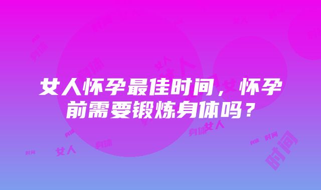 女人怀孕最佳时间，怀孕前需要锻炼身体吗？