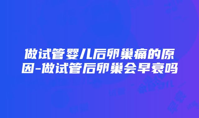 做试管婴儿后卵巢痛的原因-做试管后卵巢会早衰吗