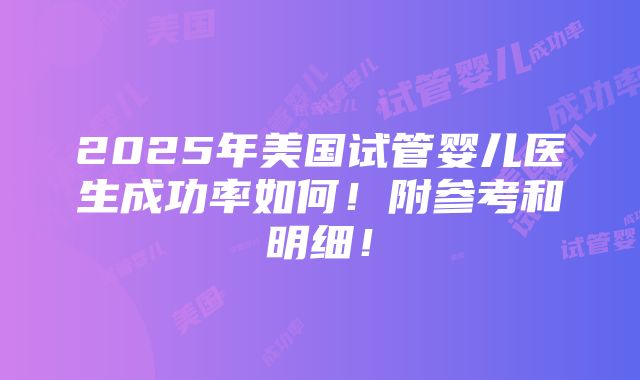 2025年美国试管婴儿医生成功率如何！附参考和明细！