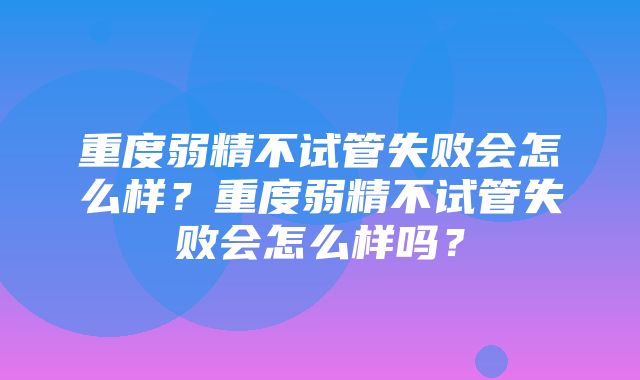 重度弱精不试管失败会怎么样？重度弱精不试管失败会怎么样吗？