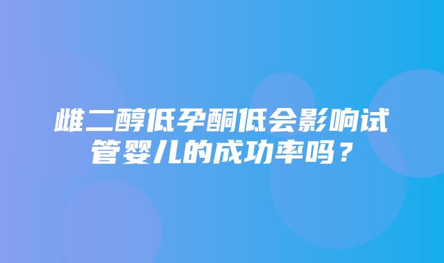 雌二醇低孕酮低会影响试管婴儿的成功率吗？