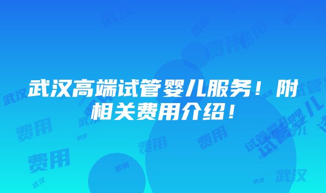 武汉高端试管婴儿服务！附相关费用介绍！