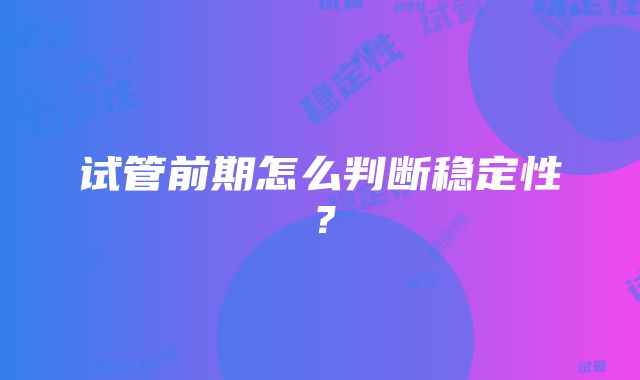 试管前期怎么判断稳定性？