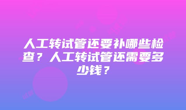 人工转试管还要补哪些检查？人工转试管还需要多少钱？