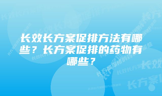 长效长方案促排方法有哪些？长方案促排的药物有哪些？