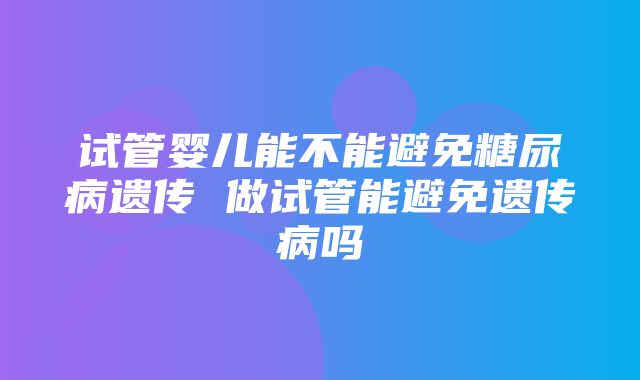 试管婴儿能不能避免糖尿病遗传 做试管能避免遗传病吗