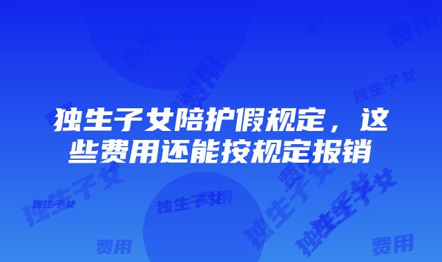 独生子女陪护假规定，这些费用还能按规定报销