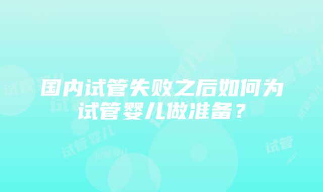 国内试管失败之后如何为试管婴儿做准备？