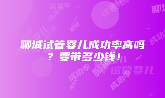 聊城试管婴儿成功率高吗？要带多少钱！