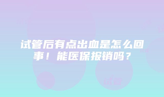 试管后有点出血是怎么回事！能医保报销吗？