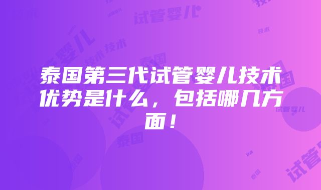 泰国第三代试管婴儿技术优势是什么，包括哪几方面！