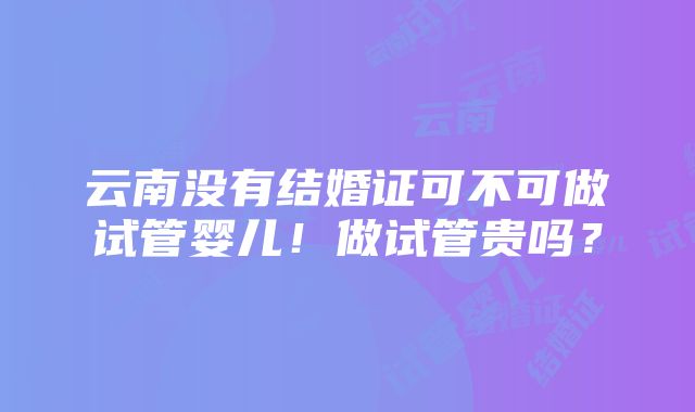 云南没有结婚证可不可做试管婴儿！做试管贵吗？