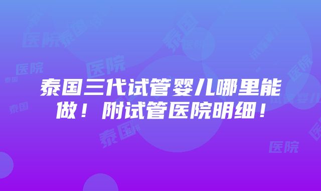 泰国三代试管婴儿哪里能做！附试管医院明细！