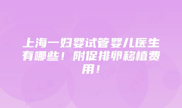 上海一妇婴试管婴儿医生有哪些！附促排卵移植费用！