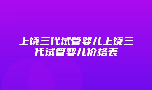 上饶三代试管婴儿上饶三代试管婴儿价格表