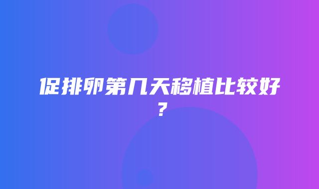 促排卵第几天移植比较好？