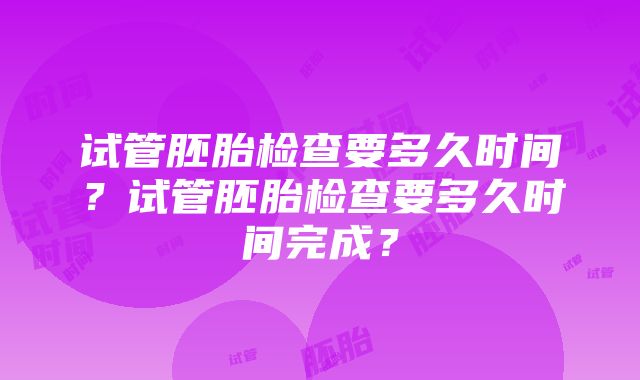 试管胚胎检查要多久时间？试管胚胎检查要多久时间完成？