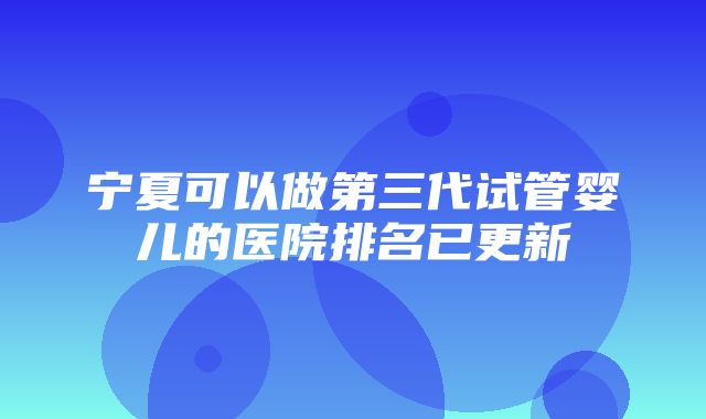 宁夏可以做第三代试管婴儿的医院排名已更新