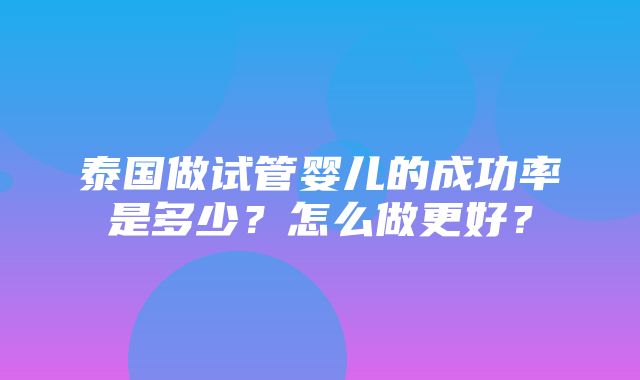 泰国做试管婴儿的成功率是多少？怎么做更好？