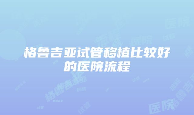 格鲁吉亚试管移植比较好的医院流程