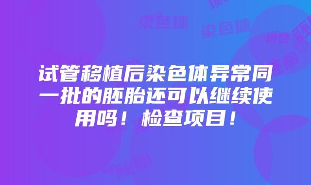 试管移植后染色体异常同一批的胚胎还可以继续使用吗！检查项目！