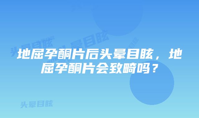 地屈孕酮片后头晕目眩，地屈孕酮片会致畸吗？