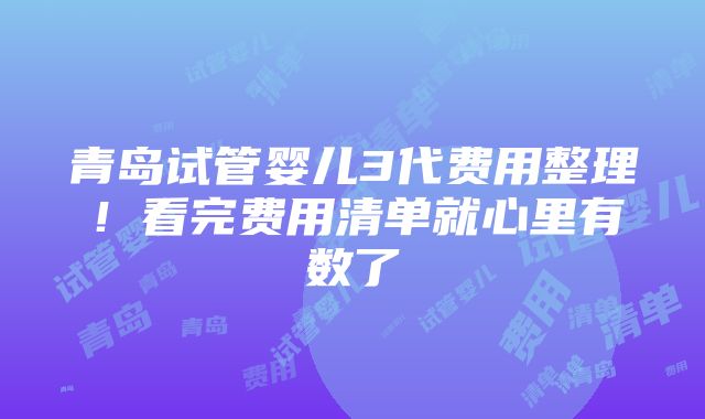 青岛试管婴儿3代费用整理！看完费用清单就心里有数了