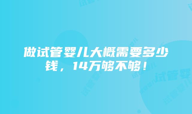 做试管婴儿大概需要多少钱，14万够不够！