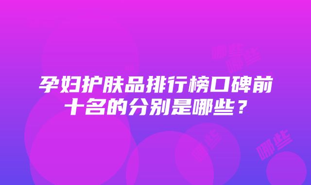 孕妇护肤品排行榜口碑前十名的分别是哪些？