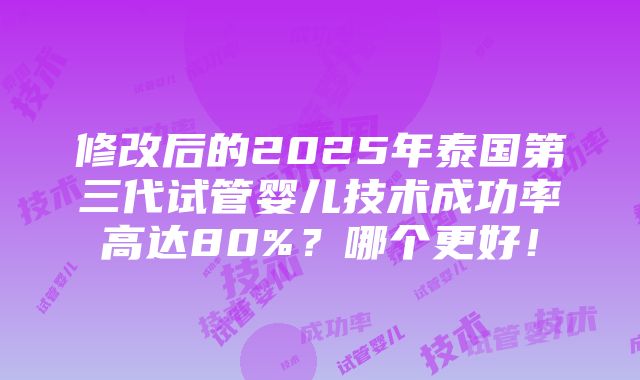 修改后的2025年泰国第三代试管婴儿技术成功率高达80%？哪个更好！