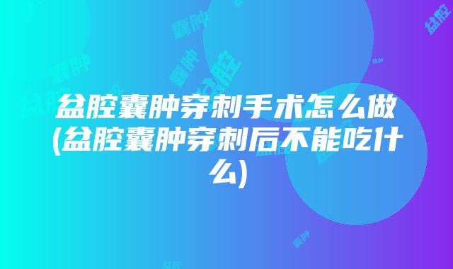 盆腔囊肿穿刺手术怎么做(盆腔囊肿穿刺后不能吃什么)