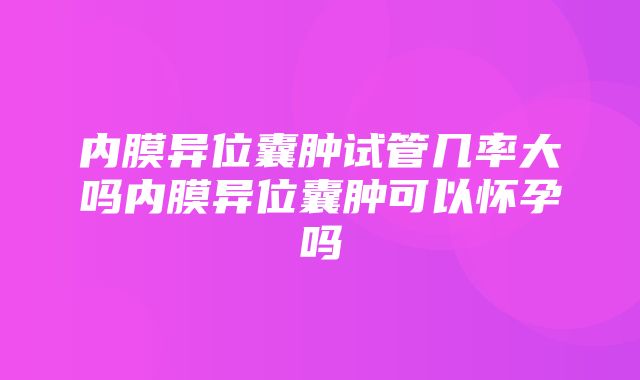 内膜异位囊肿试管几率大吗内膜异位囊肿可以怀孕吗