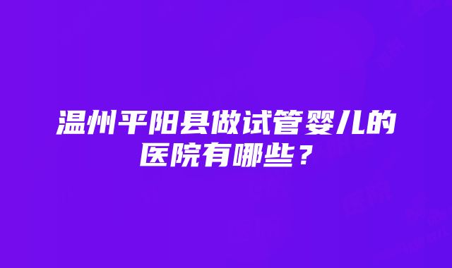 温州平阳县做试管婴儿的医院有哪些？