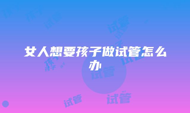 女人想要孩子做试管怎么办