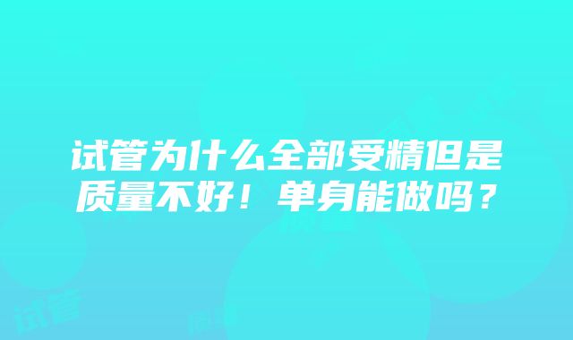 试管为什么全部受精但是质量不好！单身能做吗？