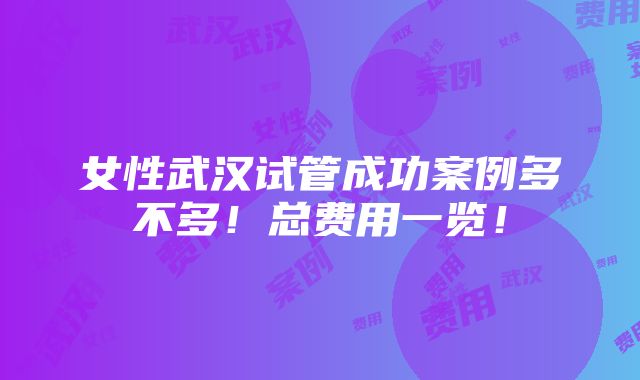 女性武汉试管成功案例多不多！总费用一览！