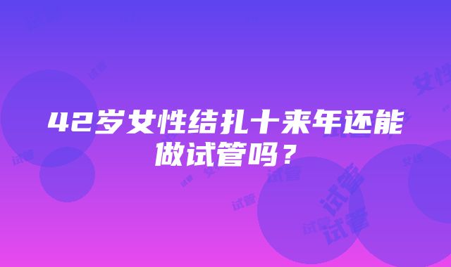 42岁女性结扎十来年还能做试管吗？