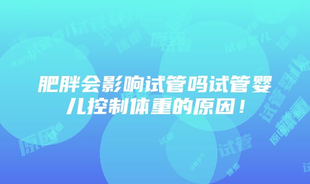 肥胖会影响试管吗试管婴儿控制体重的原因！